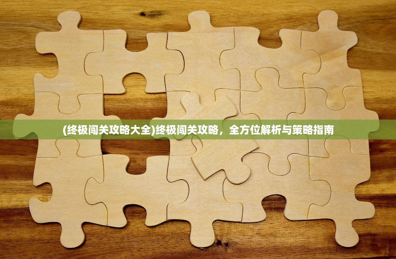 (终极闯关攻略大全)终极闯关攻略，全方位解析与策略指南
