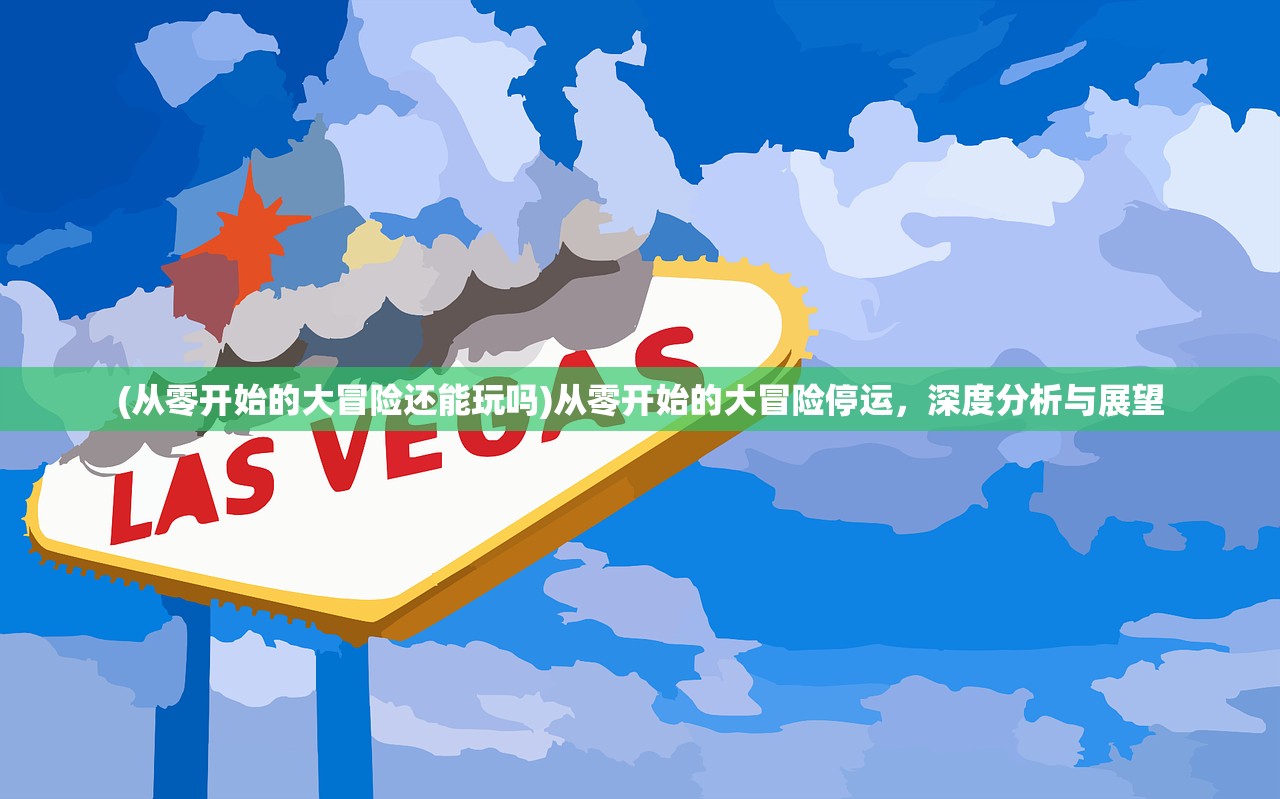 (从零开始的大冒险还能玩吗)从零开始的大冒险停运，深度分析与展望