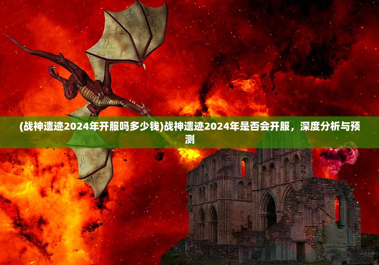 (战神遗迹2024年开服吗多少钱)战神遗迹2024年是否会开服，深度分析与预测