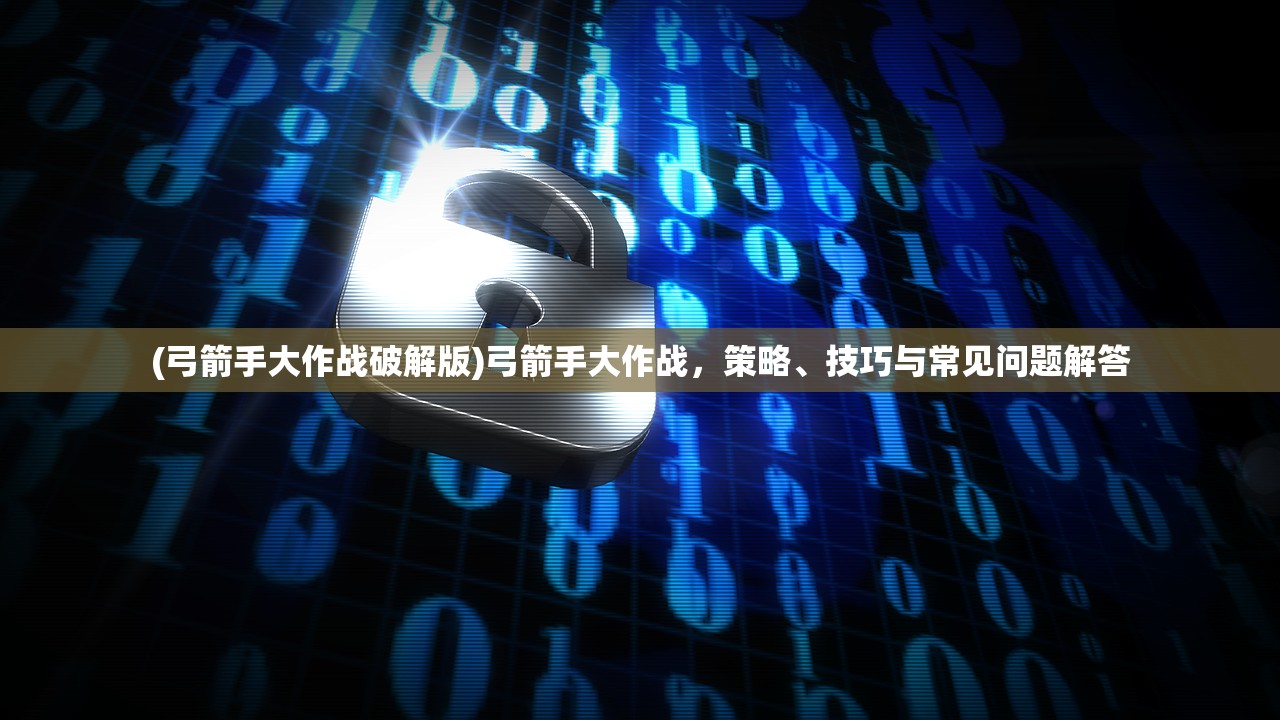 (弓箭手大作战破解版)弓箭手大作战，策略、技巧与常见问题解答