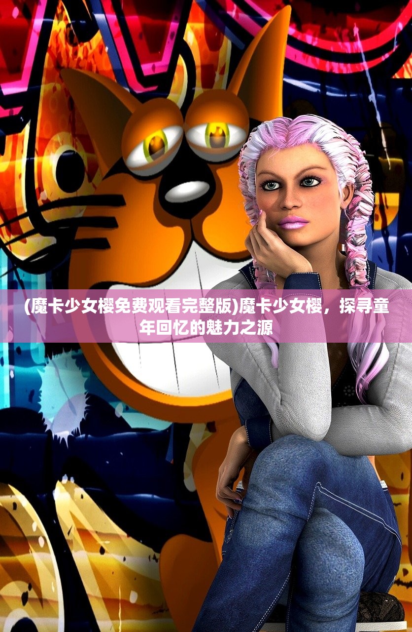 (魔卡少女樱免费观看完整版)魔卡少女樱，探寻童年回忆的魅力之源