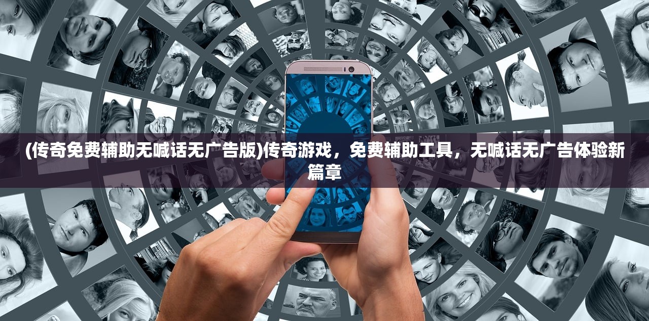 (传奇免费辅助无喊话无广告版)传奇游戏，免费辅助工具，无喊话无广告体验新篇章