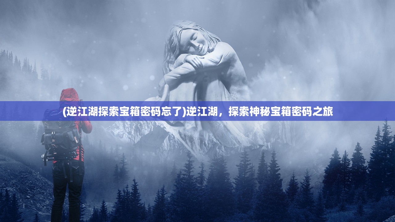 (逆江湖探索宝箱密码忘了)逆江湖，探索神秘宝箱密码之旅