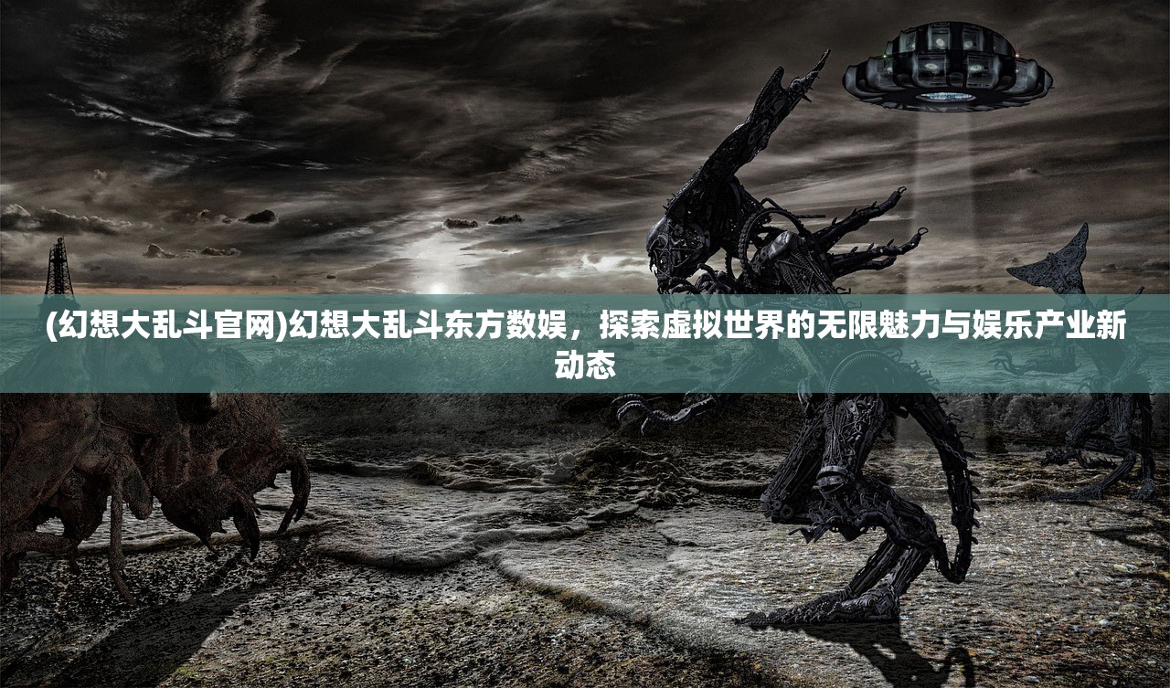 (幻想大乱斗官网)幻想大乱斗东方数娱，探索虚拟世界的无限魅力与娱乐产业新动态
