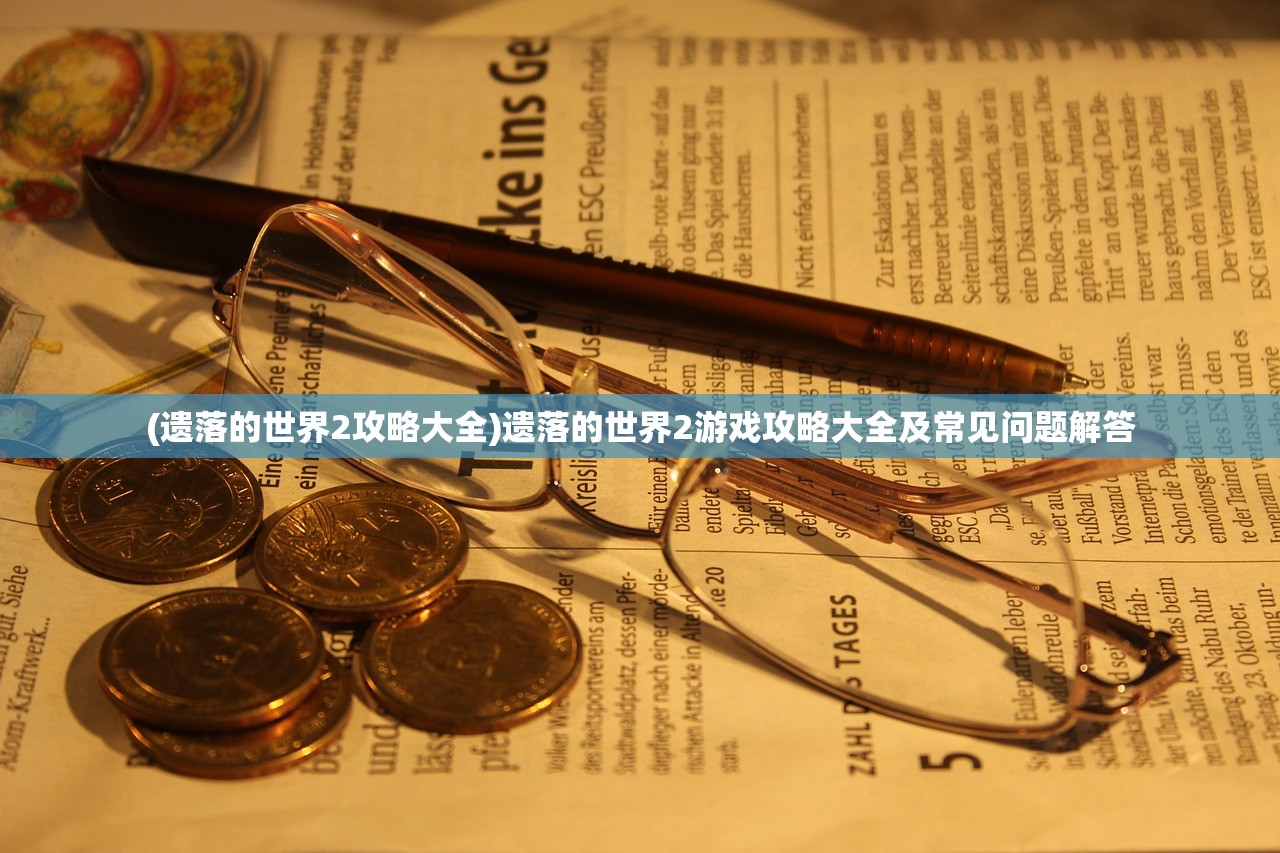 (遗落的世界2攻略大全)遗落的世界2游戏攻略大全及常见问题解答