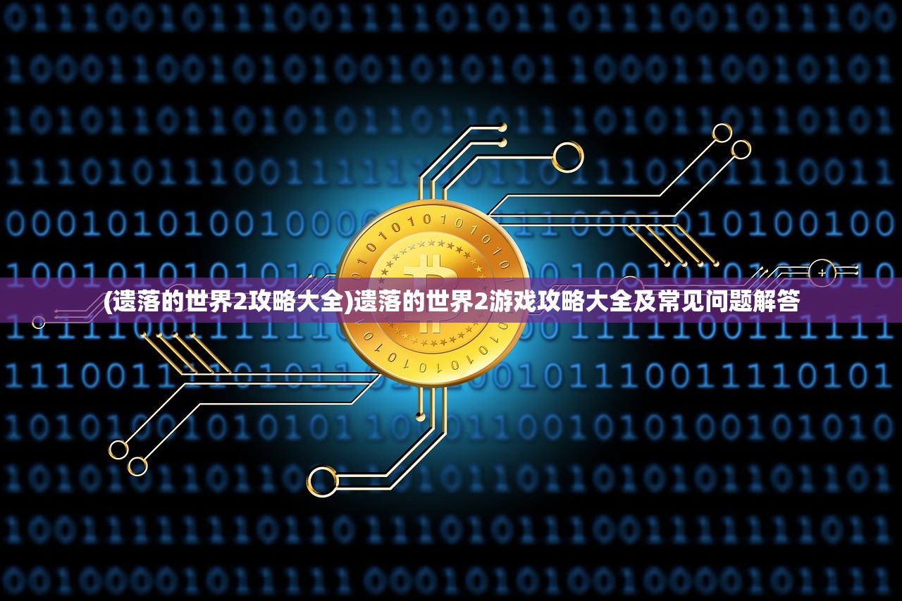 (遗落的世界2攻略大全)遗落的世界2游戏攻略大全及常见问题解答