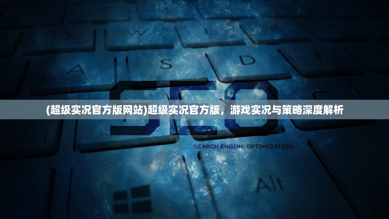 (超级实况官方版网站)超级实况官方版，游戏实况与策略深度解析