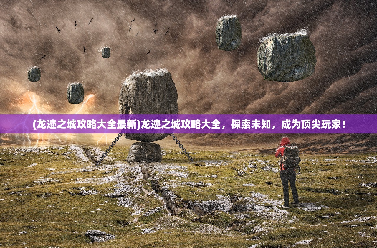 (龙迹之城攻略大全最新)龙迹之城攻略大全，探索未知，成为顶尖玩家！