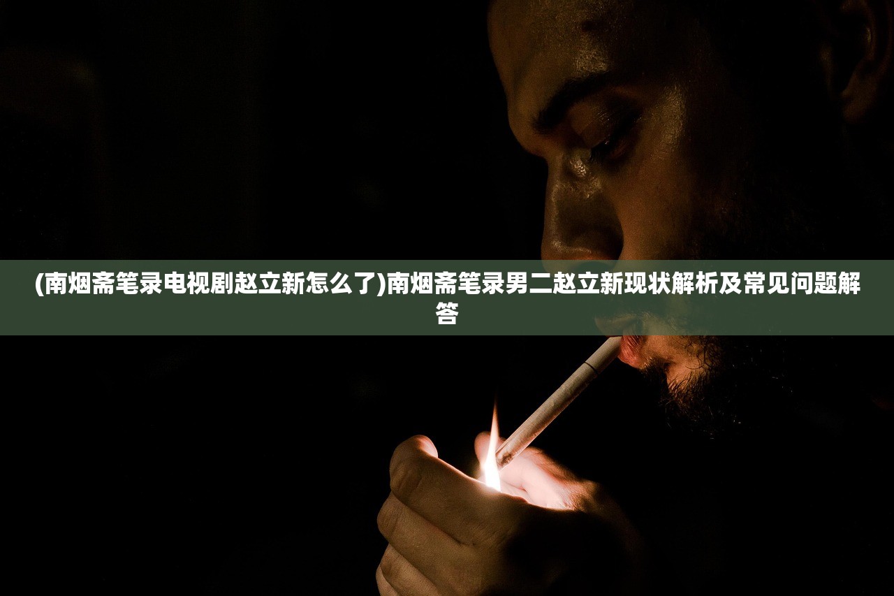 (南烟斋笔录电视剧赵立新怎么了)南烟斋笔录男二赵立新现状解析及常见问题解答