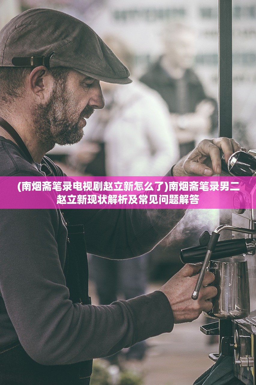 (南烟斋笔录电视剧赵立新怎么了)南烟斋笔录男二赵立新现状解析及常见问题解答
