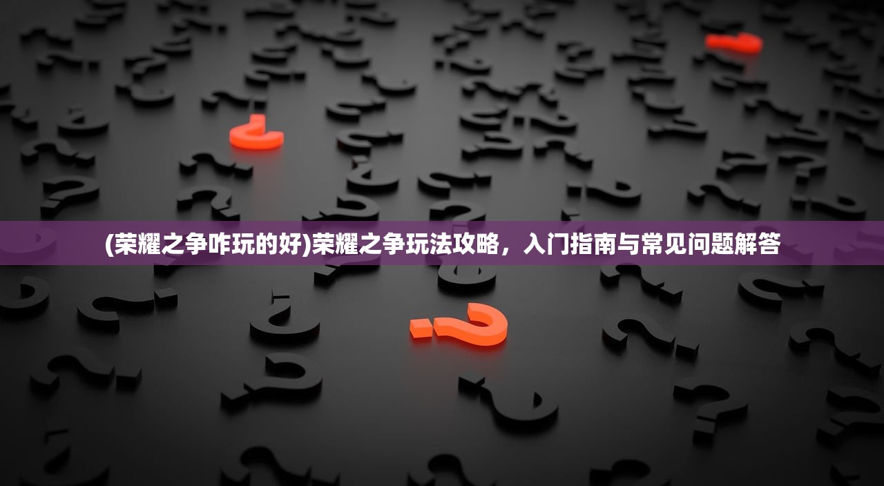 (荣耀之争咋玩的好)荣耀之争玩法攻略，入门指南与常见问题解答