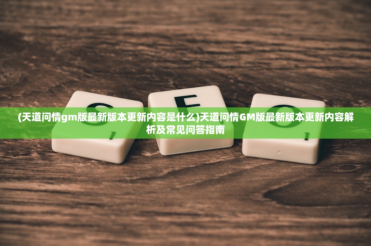 (天道问情gm版最新版本更新内容是什么)天道问情GM版最新版本更新内容解析及常见问答指南