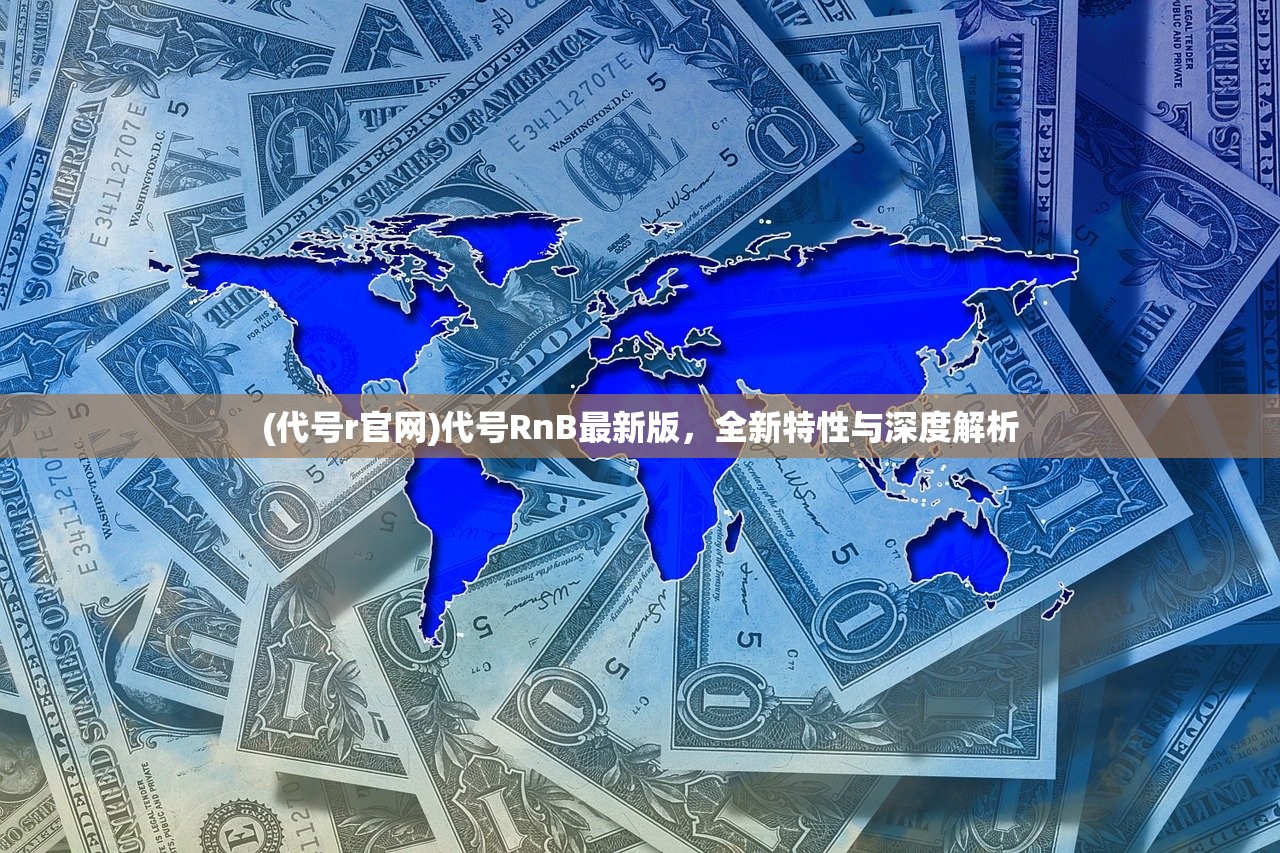 (代号r官网)代号RnB最新版，全新特性与深度解析