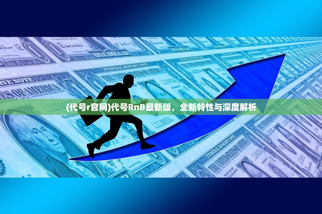 (代号r官网)代号RnB最新版，全新特性与深度解析