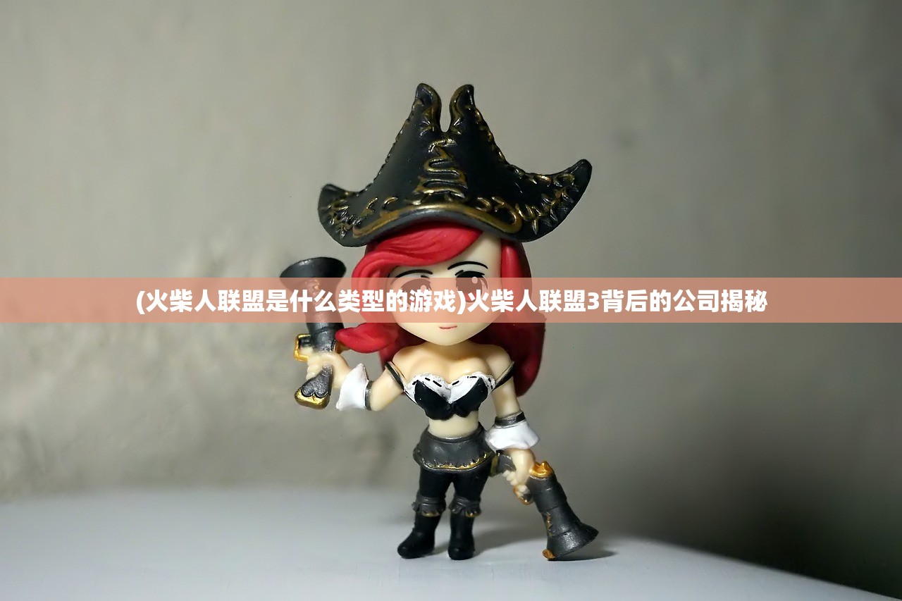 (火柴人联盟是什么类型的游戏)火柴人联盟3背后的公司揭秘