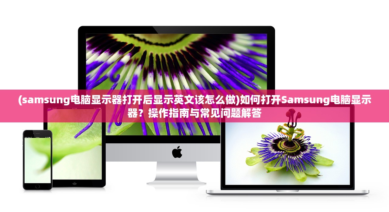 (samsung电脑显示器打开后显示英文该怎么做)如何打开Samsung电脑显示器？操作指南与常见问题解答