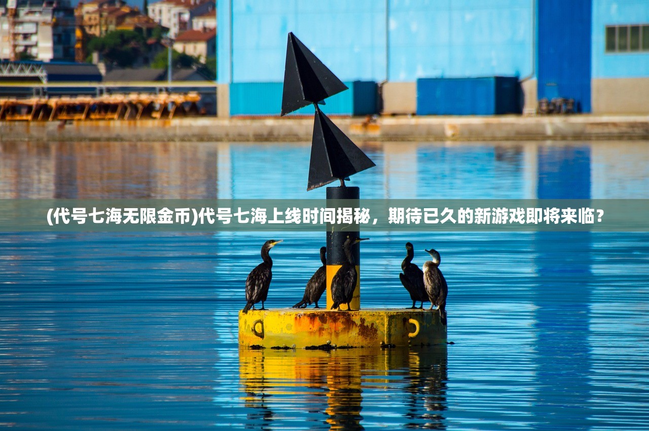 (代号七海无限金币)代号七海上线时间揭秘，期待已久的新游戏即将来临？