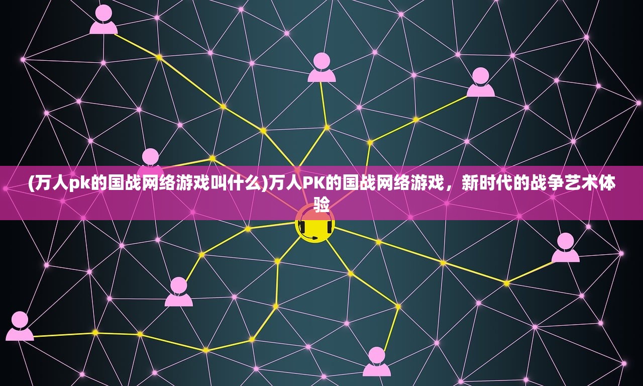 (万人pk的国战网络游戏叫什么)万人PK的国战网络游戏，新时代的战争艺术体验
