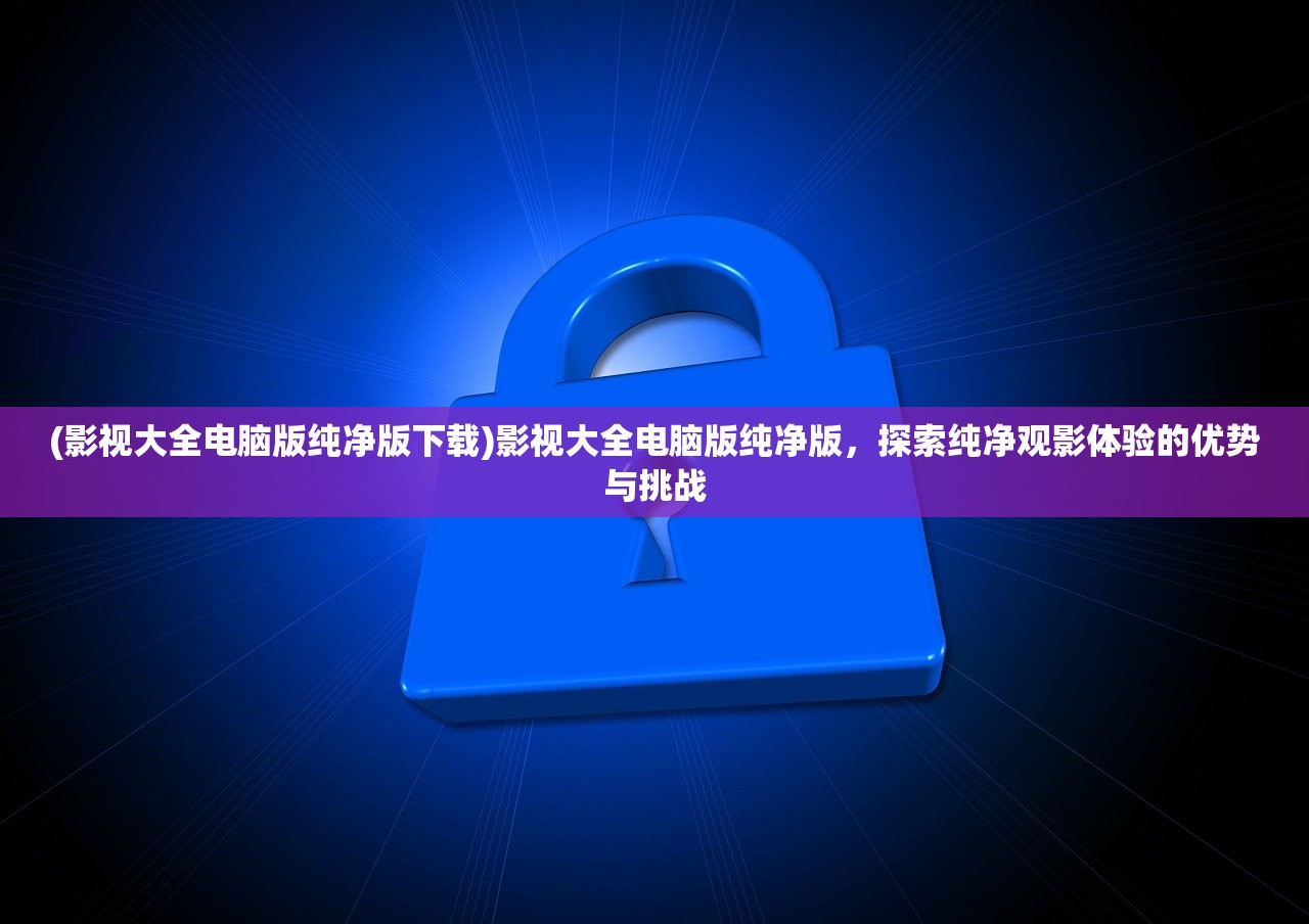 (影视大全电脑版纯净版下载)影视大全电脑版纯净版，探索纯净观影体验的优势与挑战