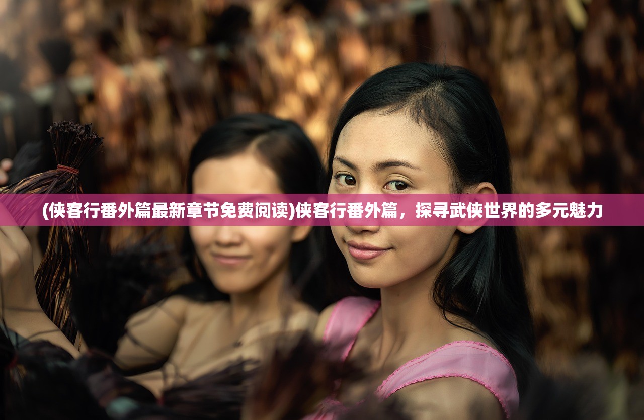 (侠客行番外篇最新章节免费阅读)侠客行番外篇，探寻武侠世界的多元魅力