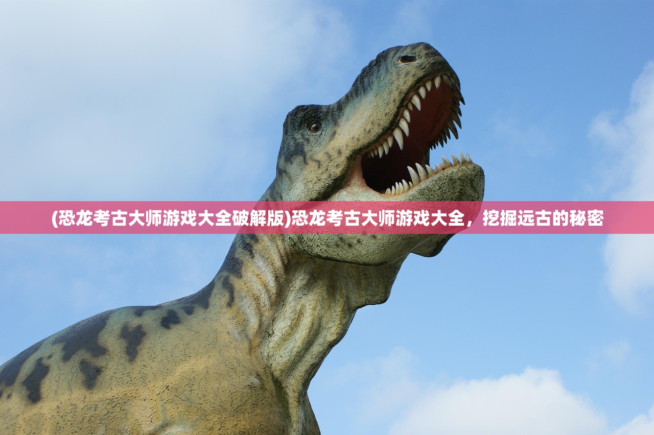 (恐龙考古大师游戏大全破解版)恐龙考古大师游戏大全，挖掘远古的秘密