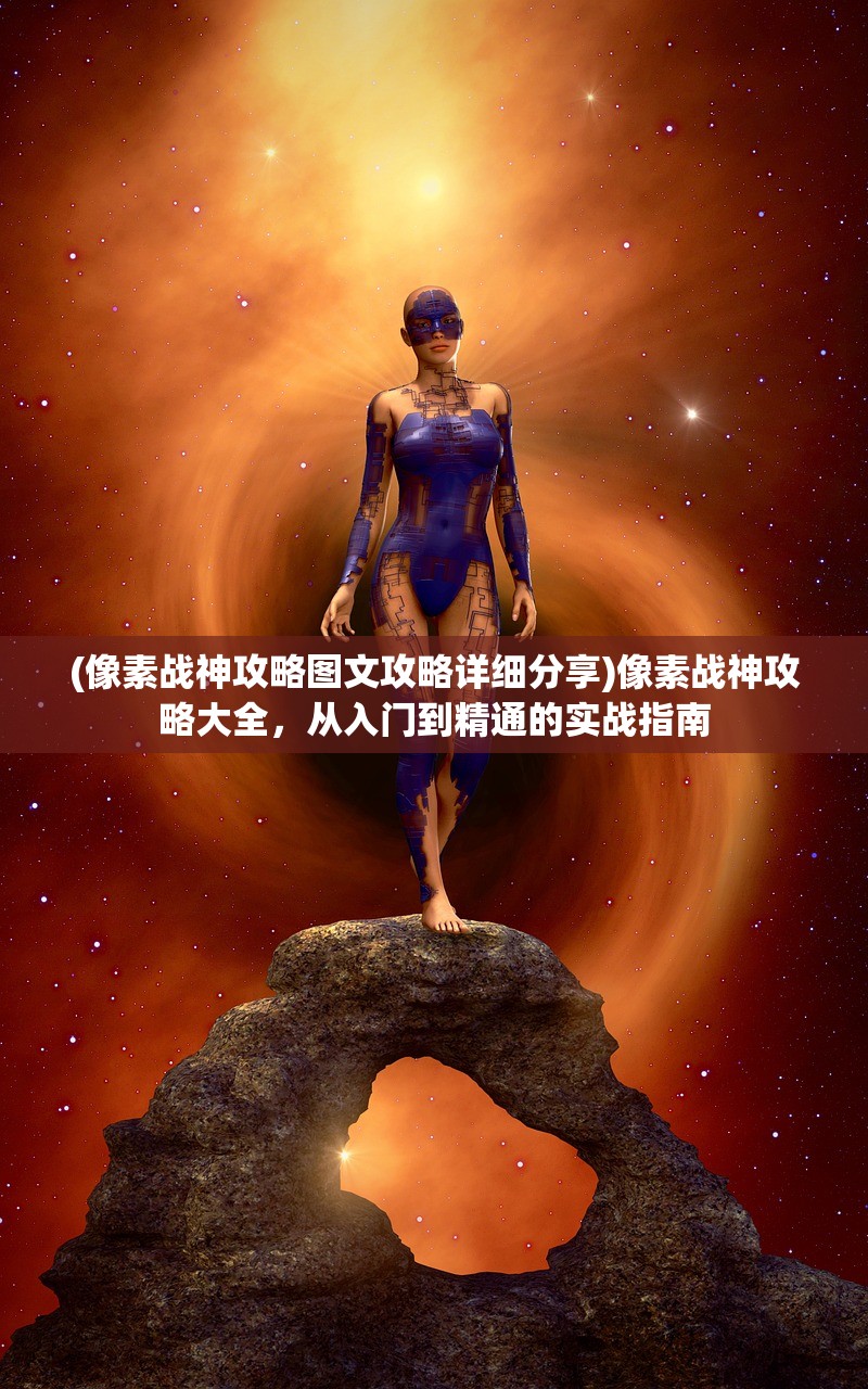 (像素战神攻略图文攻略详细分享)像素战神攻略大全，从入门到精通的实战指南