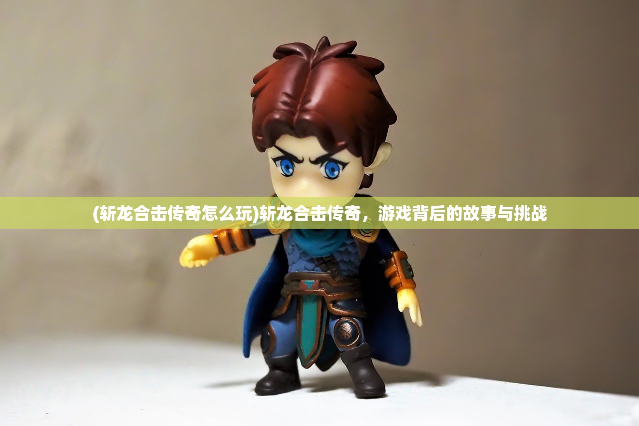 (斩龙合击传奇怎么玩)斩龙合击传奇，游戏背后的故事与挑战