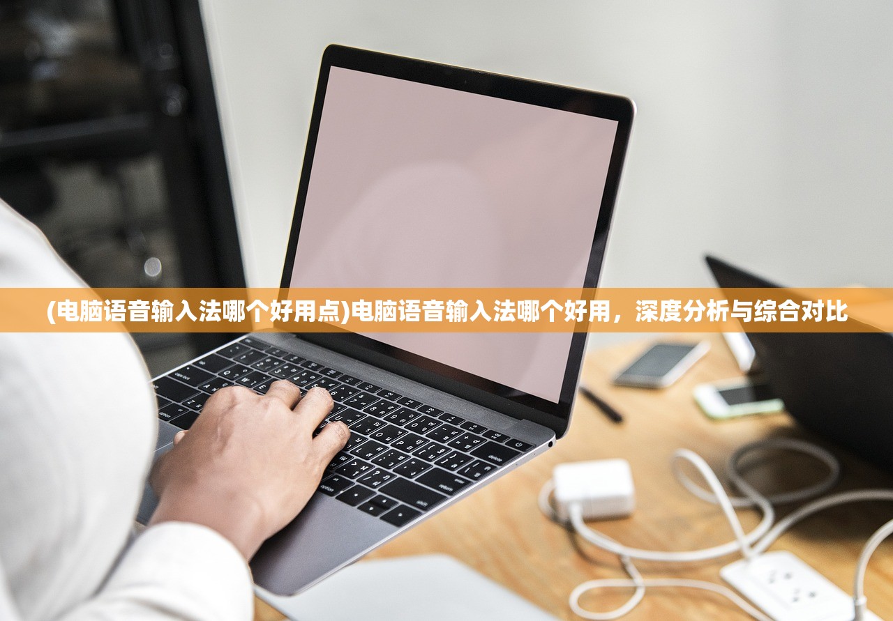 (电脑语音输入法哪个好用点)电脑语音输入法哪个好用，深度分析与综合对比