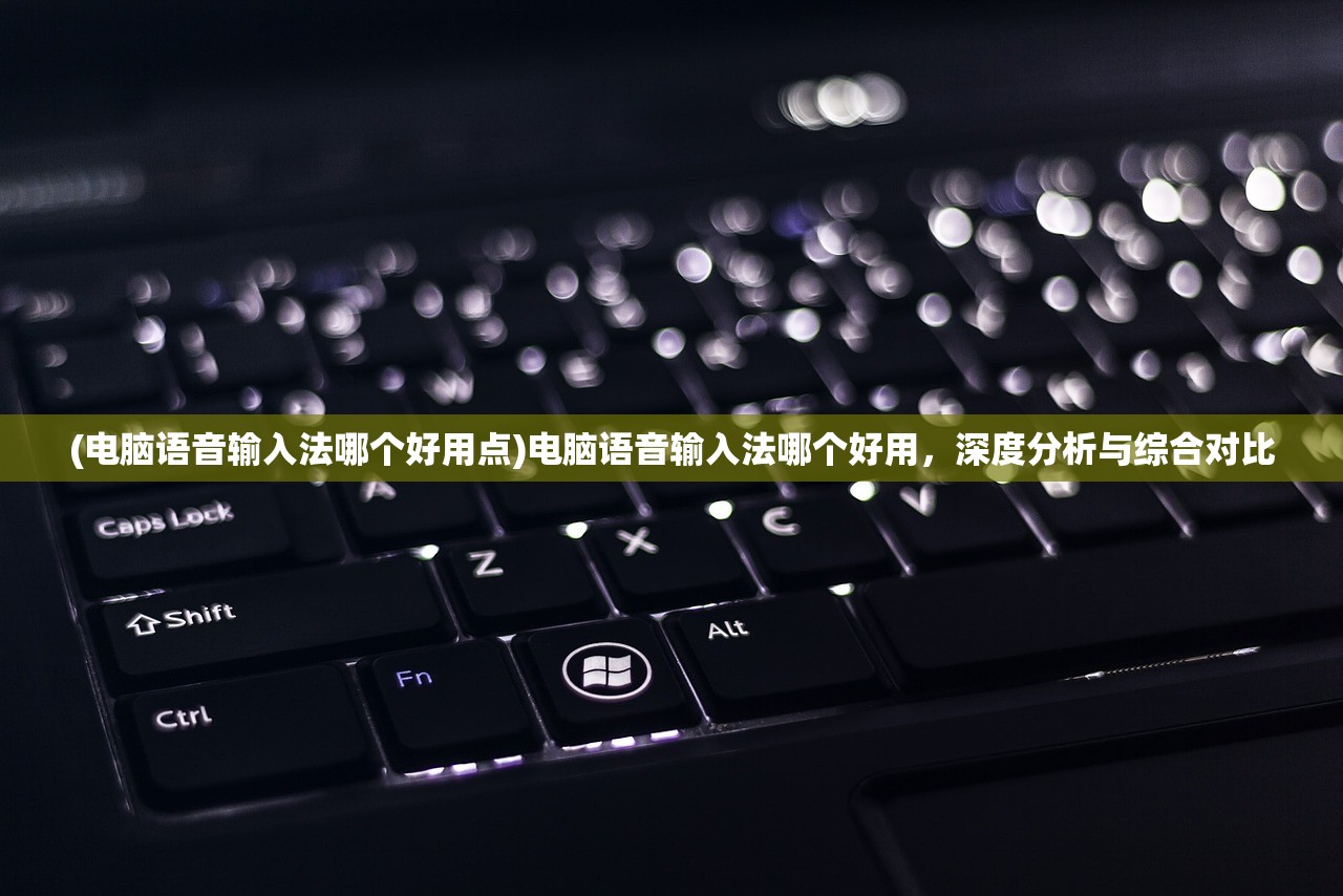 (电脑语音输入法哪个好用点)电脑语音输入法哪个好用，深度分析与综合对比