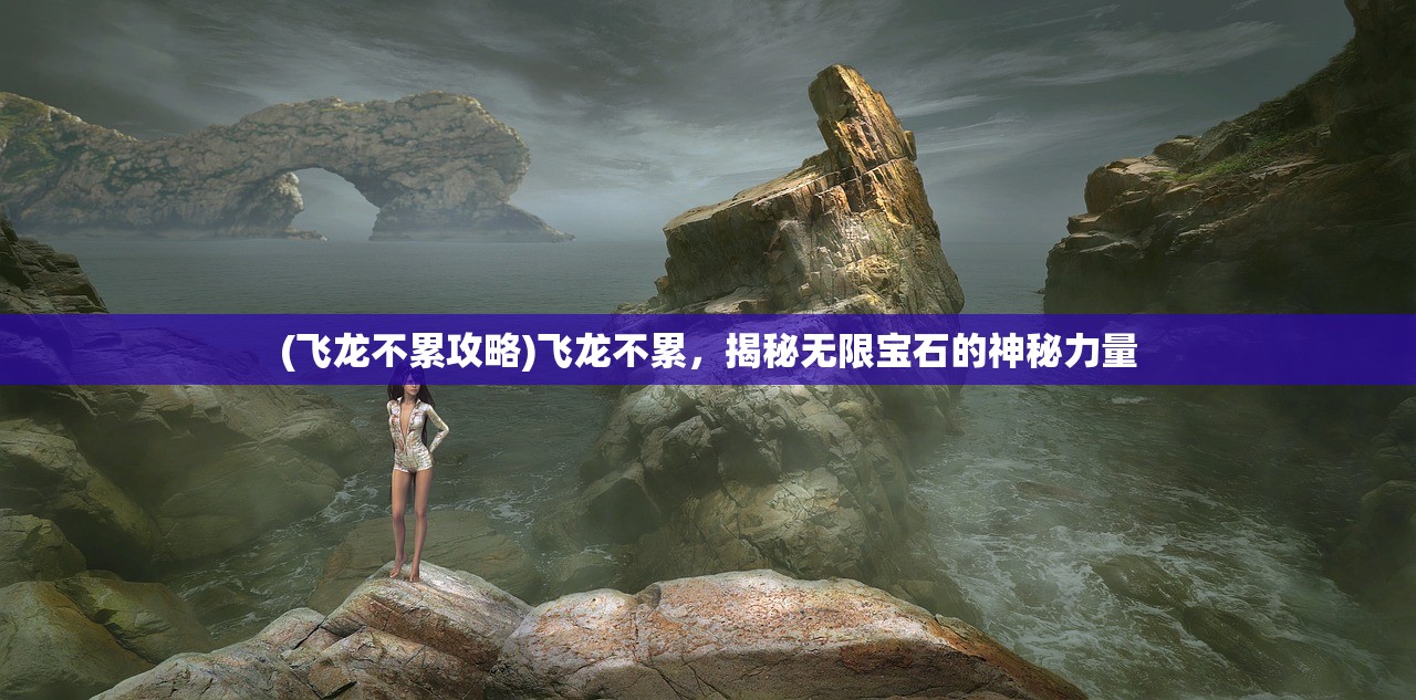 (飞龙不累攻略)飞龙不累，揭秘无限宝石的神秘力量
