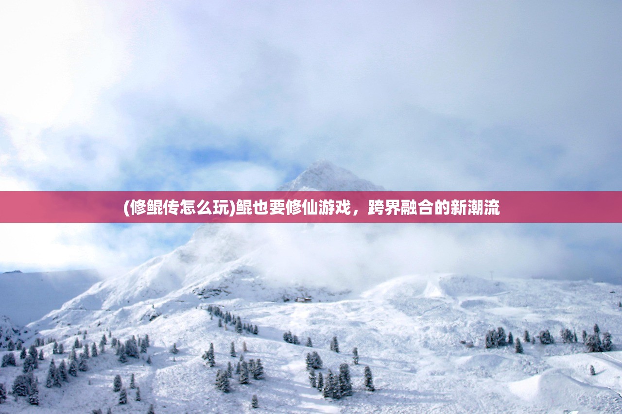 (修鲲传怎么玩)鲲也要修仙游戏，跨界融合的新潮流