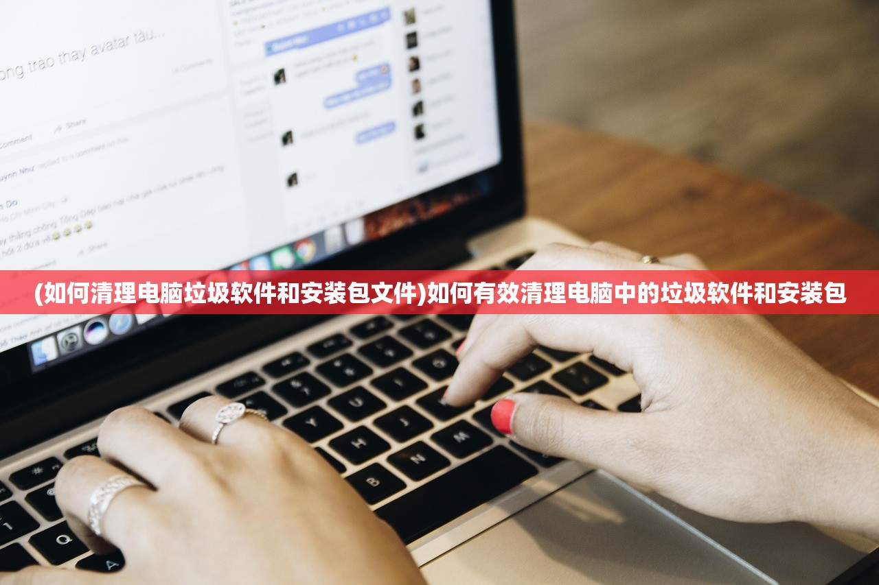(如何清理电脑垃圾软件和安装包文件)如何有效清理电脑中的垃圾软件和安装包
