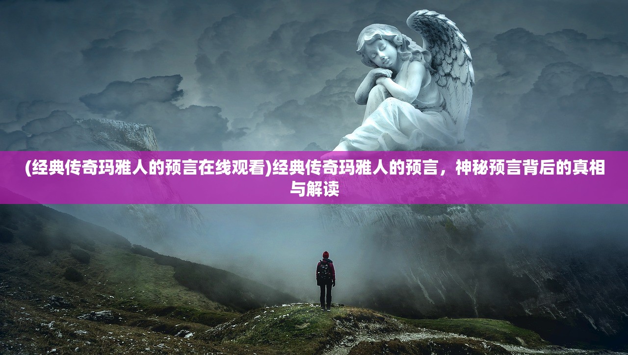 (经典传奇玛雅人的预言在线观看)经典传奇玛雅人的预言，神秘预言背后的真相与解读