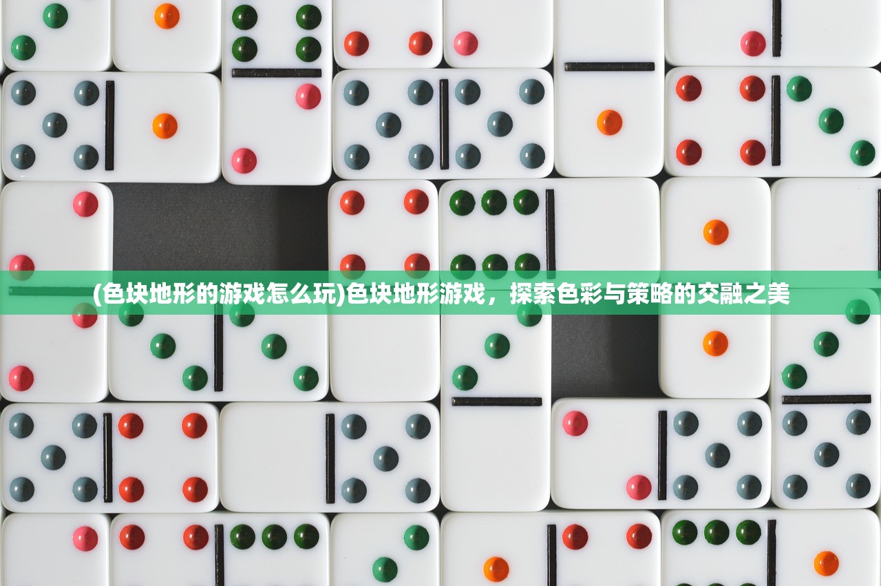 (色块地形的游戏怎么玩)色块地形游戏，探索色彩与策略的交融之美