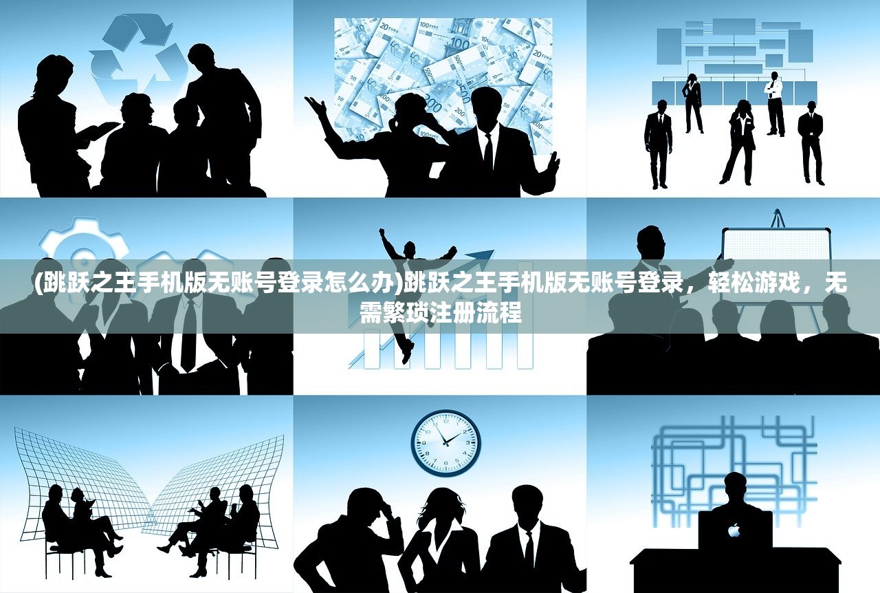 (跳跃之王手机版无账号登录怎么办)跳跃之王手机版无账号登录，轻松游戏，无需繁琐注册流程