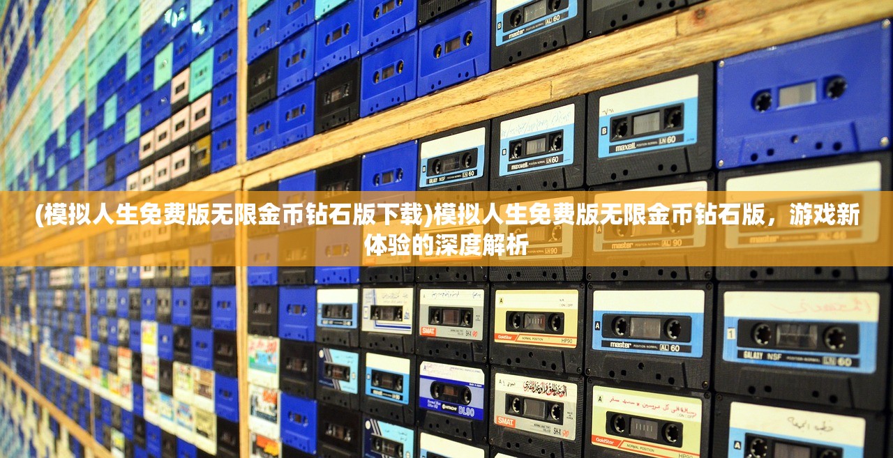 (模拟人生免费版无限金币钻石版下载)模拟人生免费版无限金币钻石版，游戏新体验的深度解析