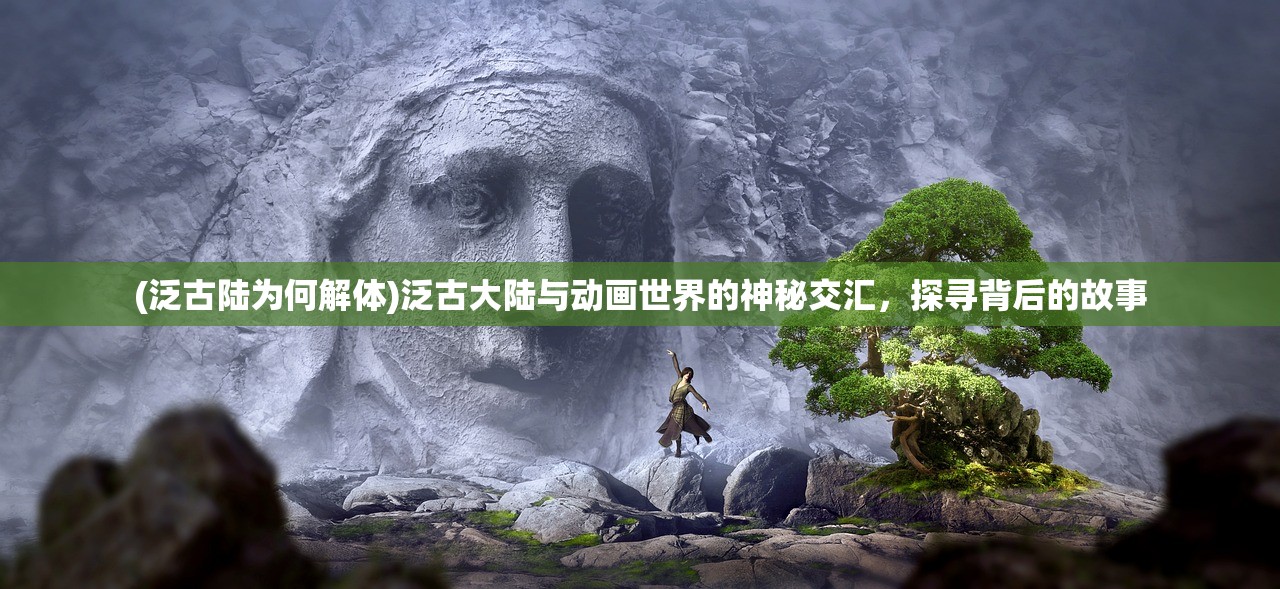 (泛古陆为何解体)泛古大陆与动画世界的神秘交汇，探寻背后的故事