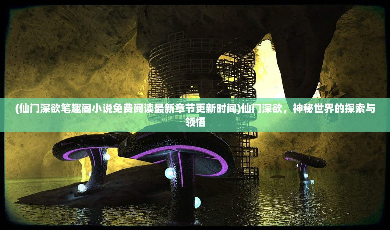 (仙门深欲笔趣阁小说免费阅读最新章节更新时间)仙门深欲，神秘世界的探索与领悟