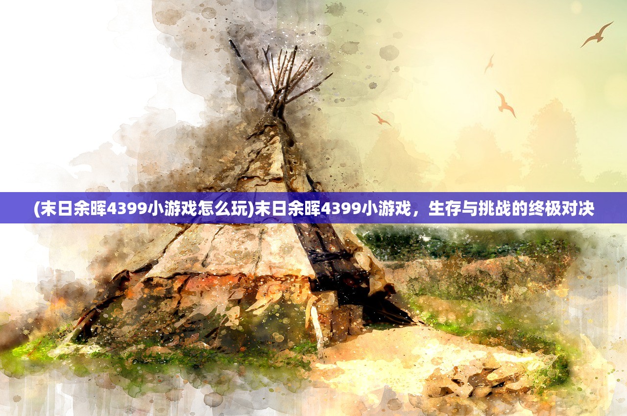 (末日余晖4399小游戏怎么玩)末日余晖4399小游戏，生存与挑战的终极对决