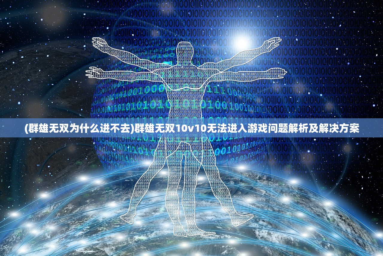 (群雄无双为什么进不去)群雄无双10v10无法进入游戏问题解析及解决方案