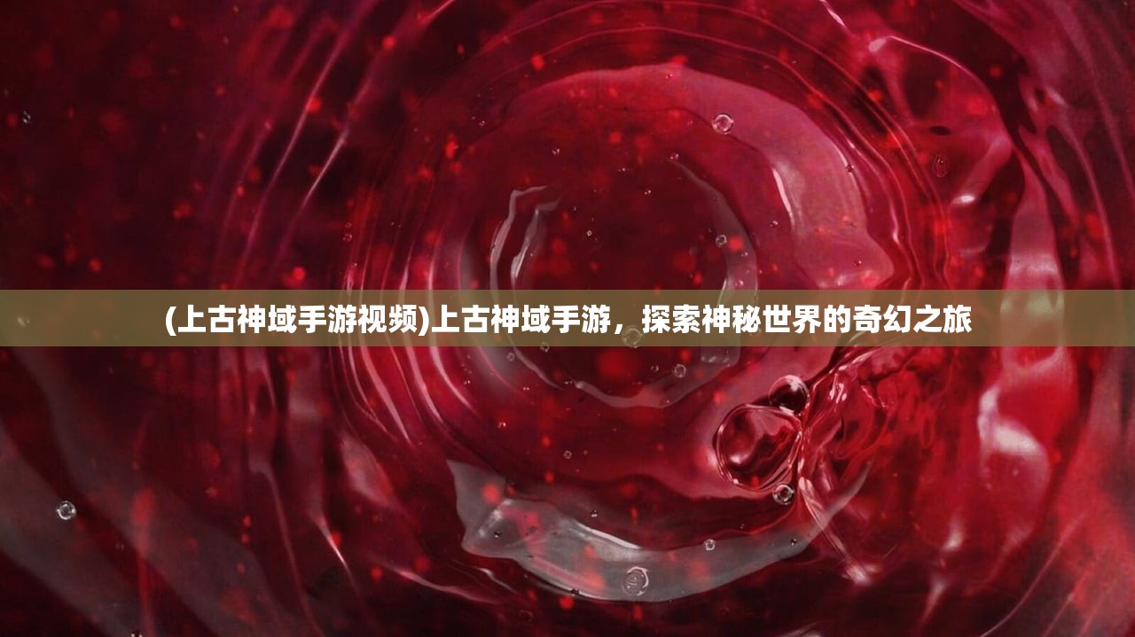 (上古神域手游视频)上古神域手游，探索神秘世界的奇幻之旅