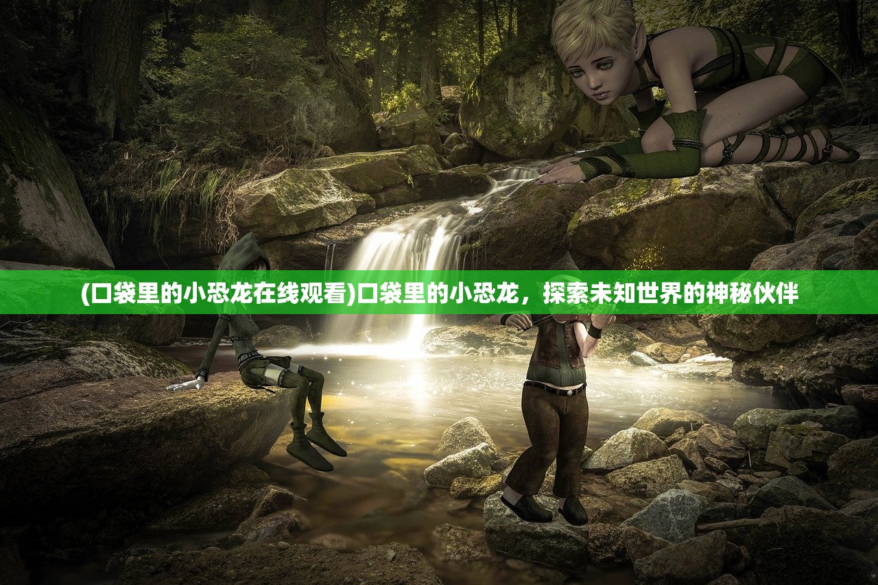 (口袋里的小恐龙在线观看)口袋里的小恐龙，探索未知世界的神秘伙伴