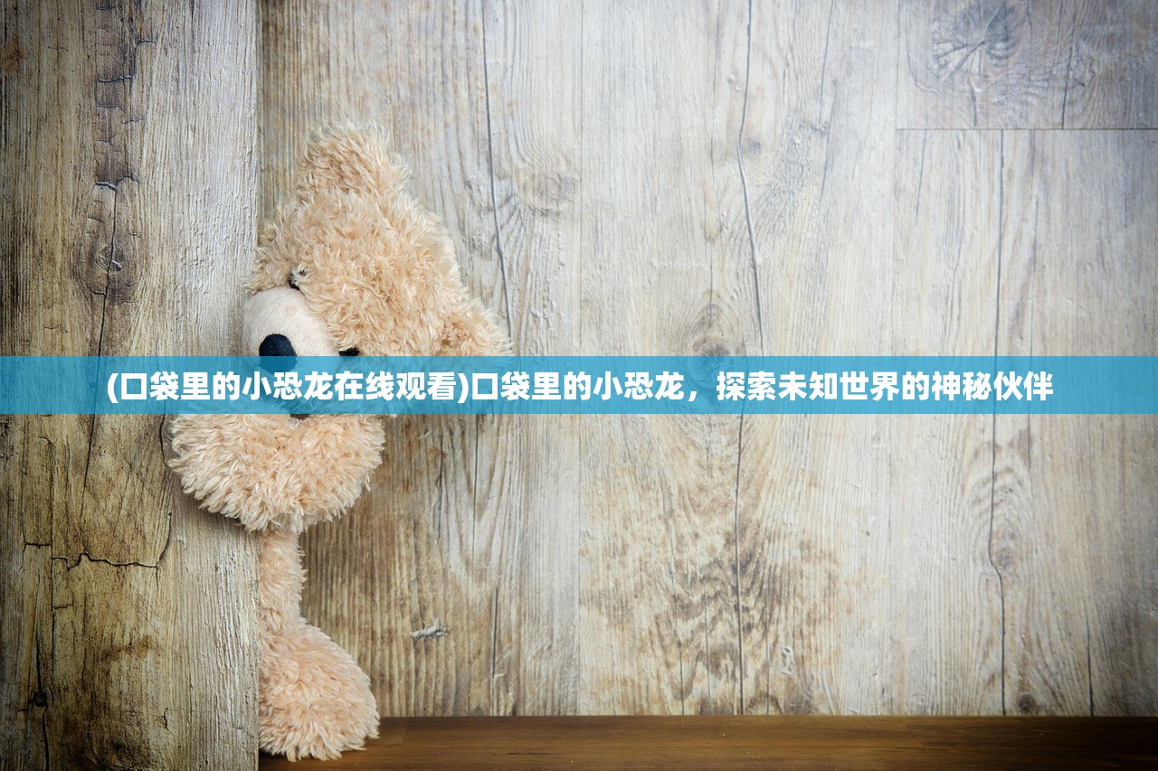 (口袋里的小恐龙在线观看)口袋里的小恐龙，探索未知世界的神秘伙伴