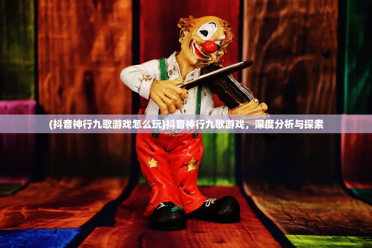 (抖音神行九歌游戏怎么玩)抖音神行九歌游戏，深度分析与探索