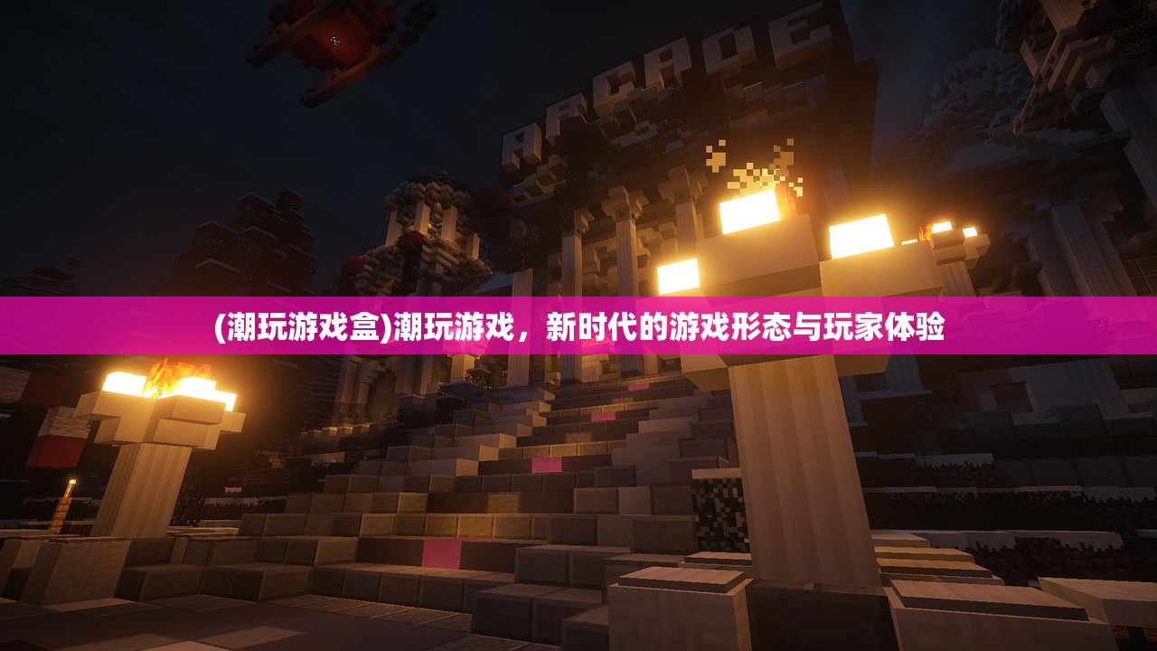 (潮玩游戏盒)潮玩游戏，新时代的游戏形态与玩家体验