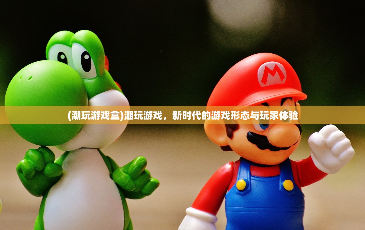 (潮玩游戏盒)潮玩游戏，新时代的游戏形态与玩家体验