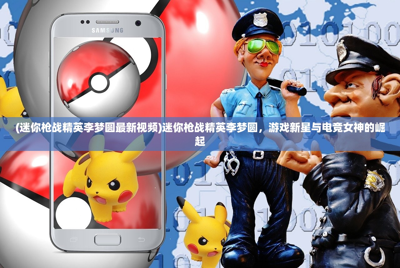 (迷你枪战精英李梦圆最新视频)迷你枪战精英李梦圆，游戏新星与电竞女神的崛起