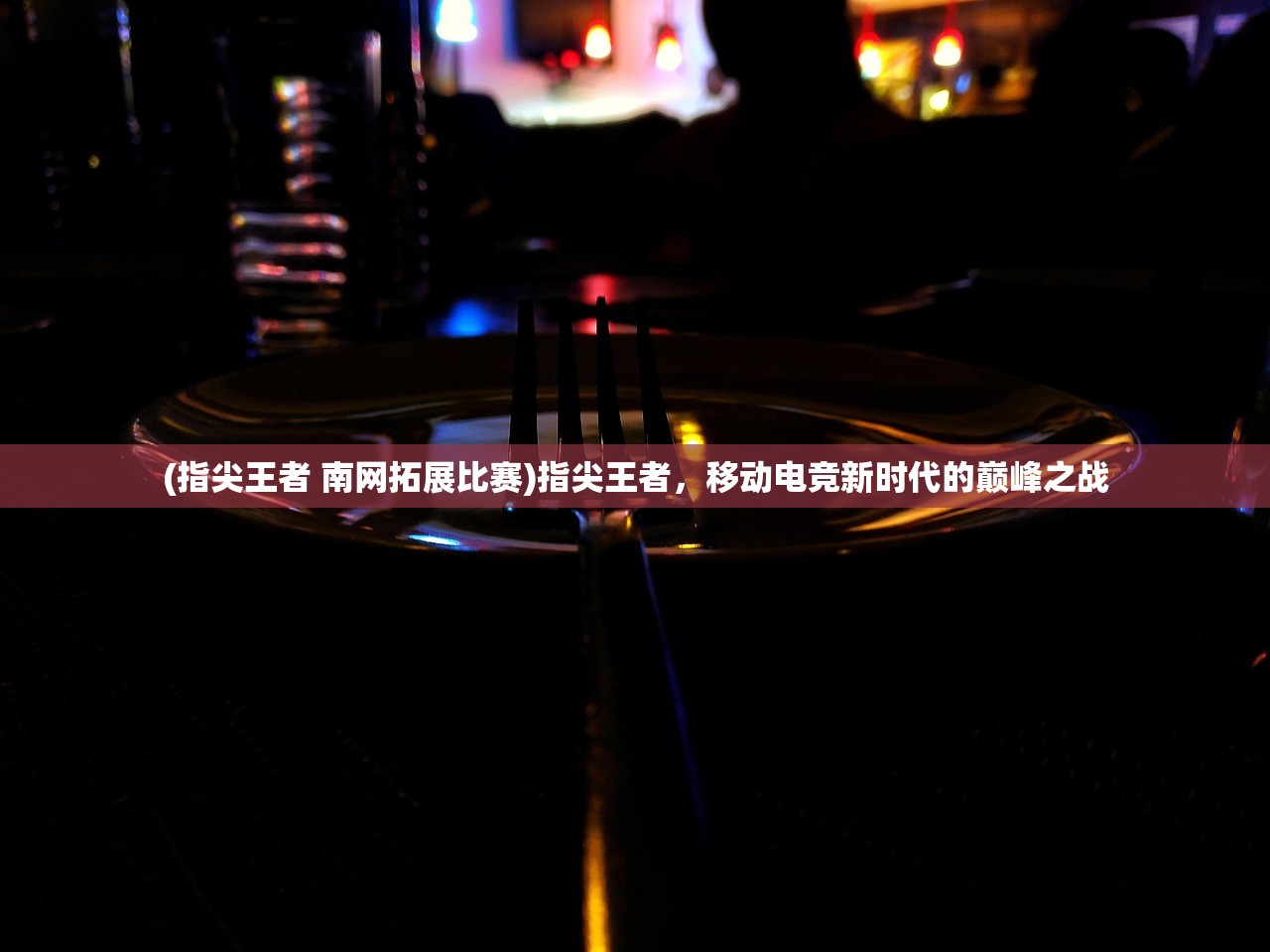 (指尖王者 南网拓展比赛)指尖王者，移动电竞新时代的巅峰之战