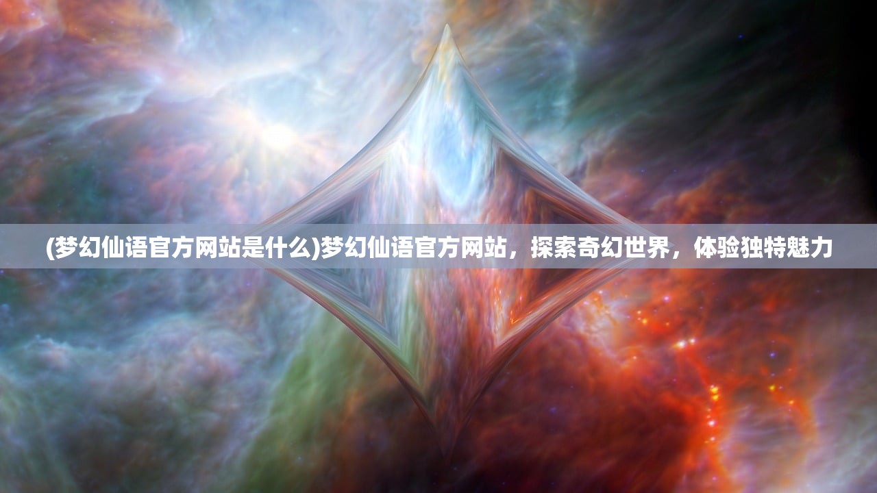 (梦幻仙语官方网站是什么)梦幻仙语官方网站，探索奇幻世界，体验独特魅力