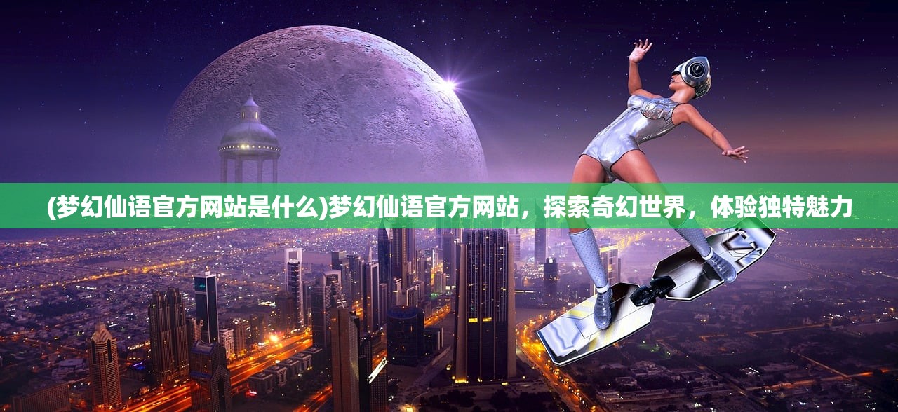 (梦幻仙语官方网站是什么)梦幻仙语官方网站，探索奇幻世界，体验独特魅力